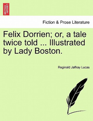 Knjiga Felix Dorrien; Or, a Tale Twice Told ... Illustrated by Lady Boston. Reginald Jaffray Lucas