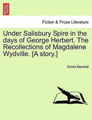 Kniha Under Salisbury Spire in the Days of George Herbert. the Recollections of Magdalene Wydville. [A Story.] Emma Marshall
