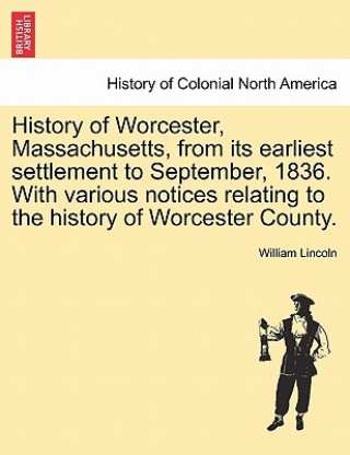 Könyv History of Worcester, Massachusetts, from Its Earliest Settlement to September, 1836. with Various Notices Relating to the History of Worcester County William Lincoln