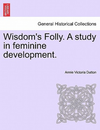 Könyv Wisdom's Folly. a Study in Feminine Development. Annie Victoria Dutton