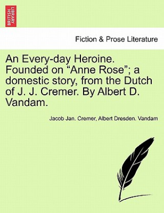 Carte Every-Day Heroine. Founded on "Anne Rose"; A Domestic Story, from the Dutch of J. J. Cremer. by Albert D. Vandam. Albert Dresden Vandam