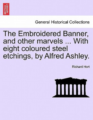 Kniha Embroidered Banner, and Other Marvels ... with Eight Coloured Steel Etchings, by Alfred Ashley. Richard Hort