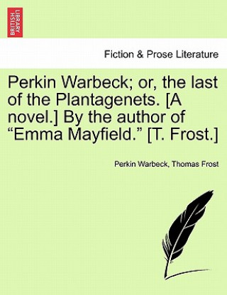 Libro Perkin Warbeck; Or, the Last of the Plantagenets. [A Novel.] by the Author of Emma Mayfield. [T. Frost.] Thomas Frost