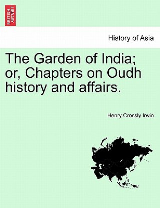 Kniha Garden of India; Or, Chapters on Oudh History and Affairs. Henry Crossly Irwin