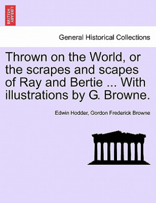 Book Thrown on the World, or the scrapes and scapes of Ray and Bertie ... With illustrations by G. Browne. Gordon Frederick Browne