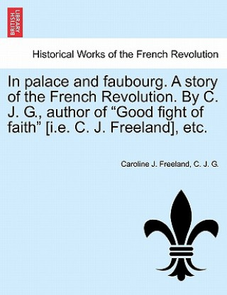 Knjiga In Palace and Faubourg. a Story of the French Revolution. by C. J. G., Author of "Good Fight of Faith" [I.E. C. J. Freeland], Etc. C J G