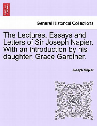 Kniha Lectures, Essays and Letters of Sir Joseph Napier. with an Introduction by His Daughter, Grace Gardiner. Joseph Napier