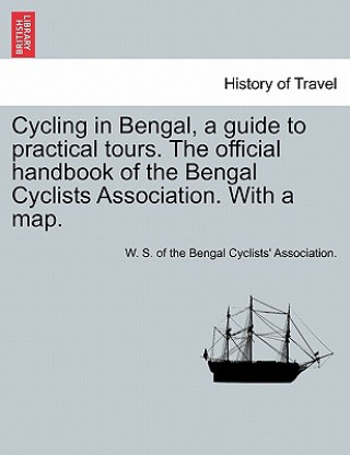Carte Cycling in Bengal, a Guide to Practical Tours. the Official Handbook of the Bengal Cyclists Association. with a Map. W S of the Bengal Cyclists' Associatio