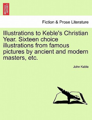 Książka Illustrations to Keble's Christian Year. Sixteen Choice Illustrations from Famous Pictures by Ancient and Modern Masters, Etc. John Keble