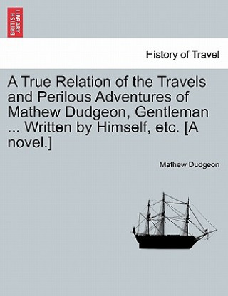 Kniha True Relation of the Travels and Perilous Adventures of Mathew Dudgeon, Gentleman ... Written by Himself, Etc. [A Novel.] Mathew Dudgeon