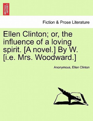 Kniha Ellen Clinton; Or, the Influence of a Loving Spirit. [A Novel.] by W. [I.E. Mrs. Woodward.] Ellen Clinton