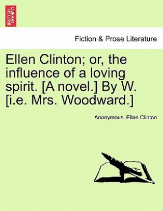 Książka Ellen Clinton; Or, the Influence of a Loving Spirit. [A Novel.] by W. [I.E. Mrs. Woodward.] Ellen Clinton