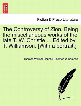 Книга Controversy of Zion. Being the Miscellaneous Works of the Late T. W. Christie ... Edited by T. Williamson. [With a Portrait.] Thomas Williamson