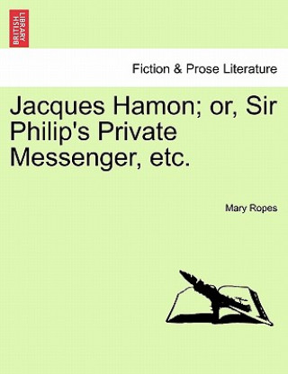 Könyv Jacques Hamon; Or, Sir Philip's Private Messenger, Etc. Mary Ropes