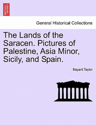 Könyv Lands of the Saracen. Pictures of Palestine, Asia Minor, Sicily, and Spain. Bayard Taylor