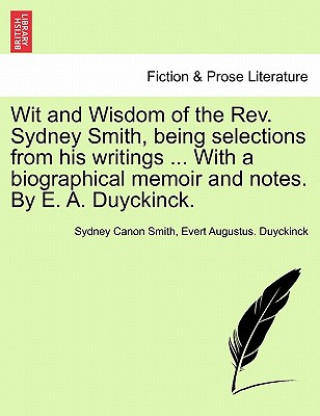 Book Wit and Wisdom of the REV. Sydney Smith, Being Selections from His Writings ... with a Biographical Memoir and Notes. by E. A. Duyckinck. Evert Augustus Duyckinck