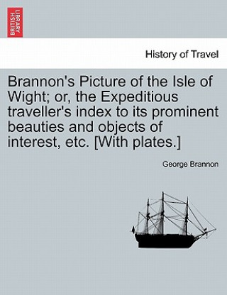 Kniha Brannon's Picture of the Isle of Wight; Or, the Expeditious Traveller's Index to Its Prominent Beauties and Objects of Interest, Etc. [With Plates.] George Brannon