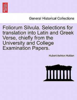 Knjiga Foliorum Silvula. Selections for Translation Into Latin and Greek Verse, Chiefly from the University and College Examination Papers. Hubert Ashton Holden