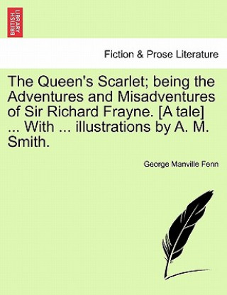 Kniha Queen's Scarlet; Being the Adventures and Misadventures of Sir Richard Frayne. [A Tale] ... with ... Illustrations by A. M. Smith. George Manville Fenn