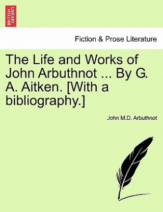 Kniha Life and Works of John Arbuthnot ... By G. A. Aitken. [With a bibliography.] John M D Arbuthnot
