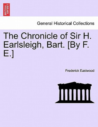 Könyv Chronicle of Sir H. Earlsleigh, Bart. [By F. E.] Frederick Eastwood