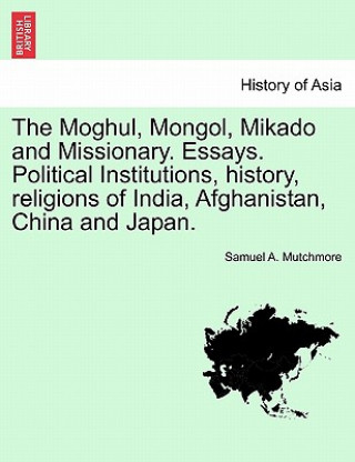 Kniha Moghul, Mongol, Mikado and Missionary. Essays. Political Institutions, History, Religions of India, Afghanistan, China and Japan. Samuel A Mutchmore