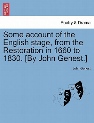 Kniha Some Account of the English Stage, from the Restoration in 1660 to 1830. [By John Genest.] John Genest
