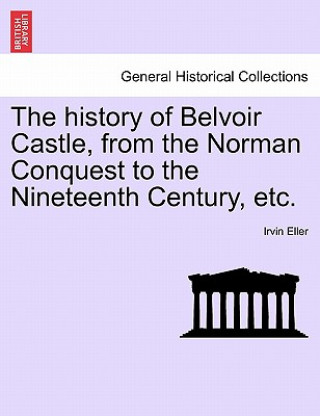 Knjiga History of Belvoir Castle, from the Norman Conquest to the Nineteenth Century, Etc. Irvin Eller