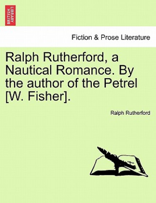 Könyv Ralph Rutherford, a Nautical Romance. by the Author of the Petrel [W. Fisher]. Ralph Rutherford