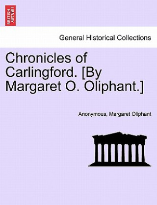 Könyv Chronicles of Carlingford. [By Margaret O. Oliphant.] a New Edition Margaret Wilson Oliphant