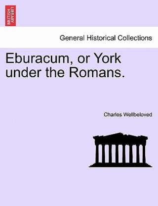 Carte Eburacum, or York Under the Romans. Charles Wellbeloved