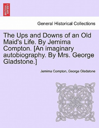 Książka Ups and Downs of an Old Maid's Life. by Jemima Compton. [An Imaginary Autobiography. by Mrs. George Gladstone.] George Gladstone