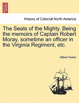 Kniha Seats of the Mighty. Being the Memoirs of Captain Robert Moray, Sometime an Officer in the Virginia Regiment, Etc. Gilbert Parker