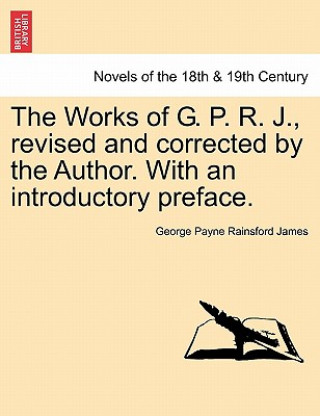 Kniha Works of G. P. R. J., Revised and Corrected by the Author. with an Introductory Preface. George Payne Rainsford James