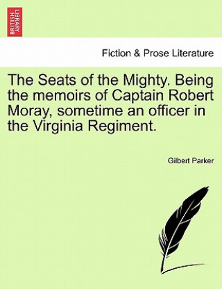 Knjiga Seats of the Mighty. Being the Memoirs of Captain Robert Moray, Sometime an Officer in the Virginia Regiment. Gilbert Parker