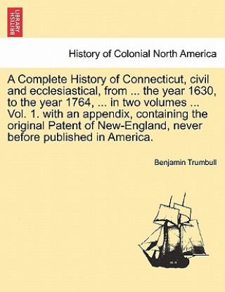 Kniha Complete History of Connecticut, Civil and Ecclesiastical, from ... the Year 1630, to the Year 1764, ... in Two Volumes ... Vol. 1. with an Appendix, Benjamin Trumbull