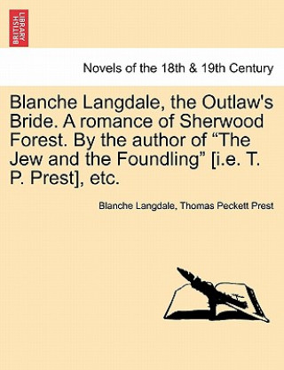 Kniha Blanche Langdale, the Outlaw's Bride. a Romance of Sherwood Forest. by the Author of the Jew and the Foundling [I.E. T. P. Prest], Etc. Thomas Peckett Prest