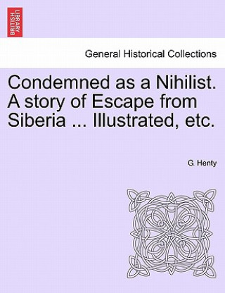 Livre Condemned as a Nihilist. a Story of Escape from Siberia ... Illustrated, Etc. G. A. Henty