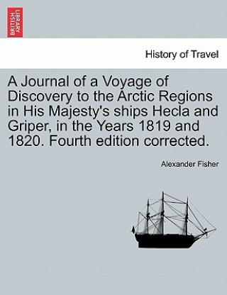 Buch Journal of a Voyage of Discovery to the Arctic Regions in His Majesty's Ships Hecla and Griper, in the Years 1819 and 1820. Fourth Edition Corrected. Alexander Fisher