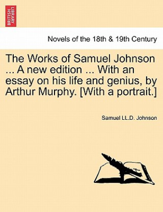 Kniha Works of Samuel Johnson ... a New Edition ... with an Essay on His Life and Genius, by Arthur Murphy. [With a Portrait.] Samuel LL D Johnson