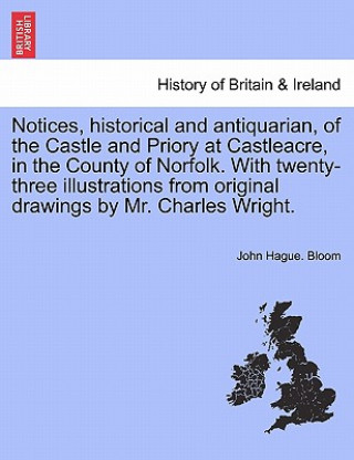 Kniha Notices, Historical and Antiquarian, of the Castle and Priory at Castleacre, in the County of Norfolk. with Twenty-Three Illustrations from Original D John Hague Bloom