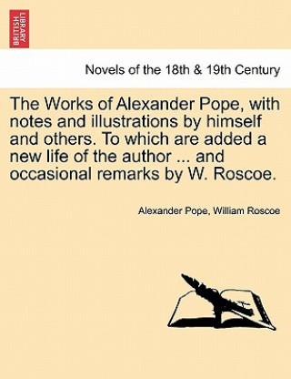Könyv Works of Alexander Pope, with notes and illustrations by himself and others. To which are added a new life of the author ... and occasional remarks by William Roscoe