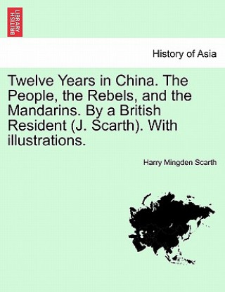 Könyv Twelve Years in China. the People, the Rebels, and the Mandarins. by a British Resident (J. Scarth). with Illustrations. Harry Mingden Scarth