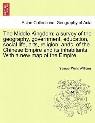 Livre Middle Kingdom; A Survey of the Geography, Government, Education, Social Life, Arts, Religion, Andc. of the Chinese Empire and Its Inhabitants. with a Samuel Wells Williams