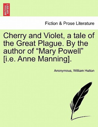 Kniha Cherry and Violet, a Tale of the Great Plague. by the Author of "Mary Powell" [I.E. Anne Manning]. William Hutton