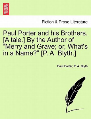 Kniha Paul Porter and His Brothers. [A Tale.] by the Author of "Merry and Grave; Or, What's in a Name?" [P. A. Blyth.] P A Blyth