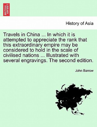 Book Travels in China ... in Which It Is Attempted to Appreciate the Rank That This Extraordinary Empire May Be Considered to Hold in the Scale of Civilise John Barrow