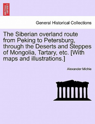 Libro Siberian Overland Route from Peking to Petersburg, Through the Deserts and Steppes of Mongolia, Tartary, Etc. [With Maps and Illustrations.] Alexander Michie