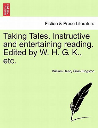 Kniha Taking Tales. Instructive and Entertaining Reading. Edited by W. H. G. K., Etc. William Henry Giles Kingston