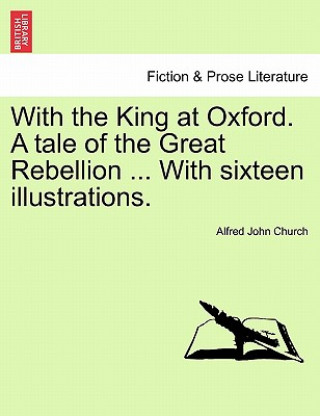 Kniha With the King at Oxford. a Tale of the Great Rebellion ... with Sixteen Illustrations. Alfred John Church